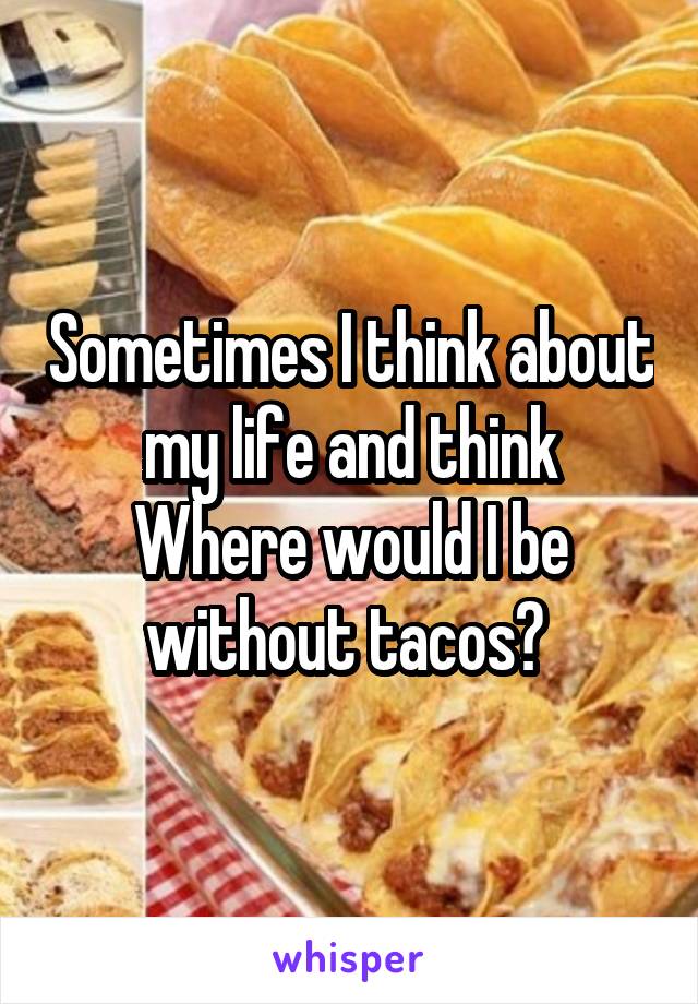 Sometimes I think about my life and think
Where would I be without tacos? 