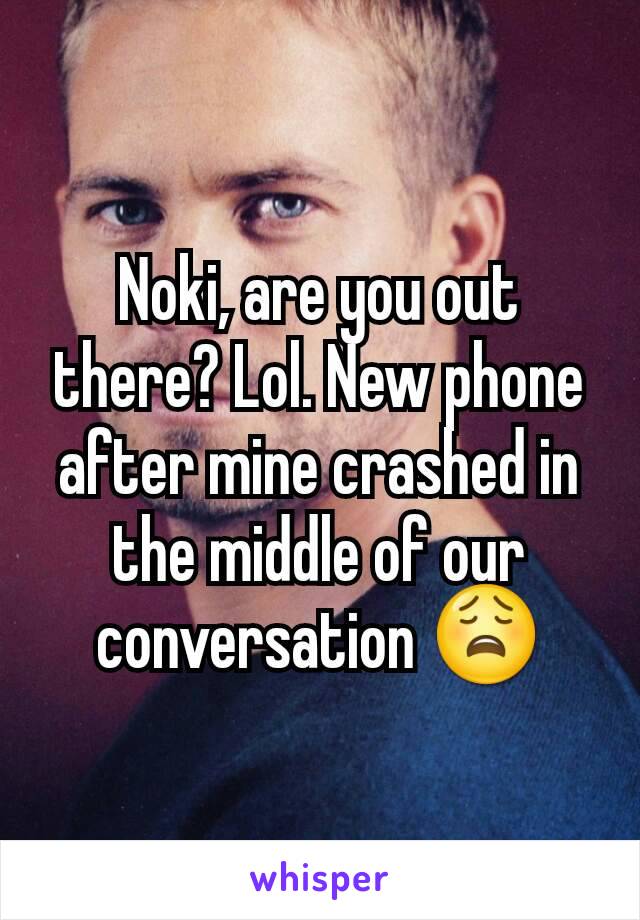 Noki, are you out there? Lol. New phone after mine crashed in the middle of our conversation 😩