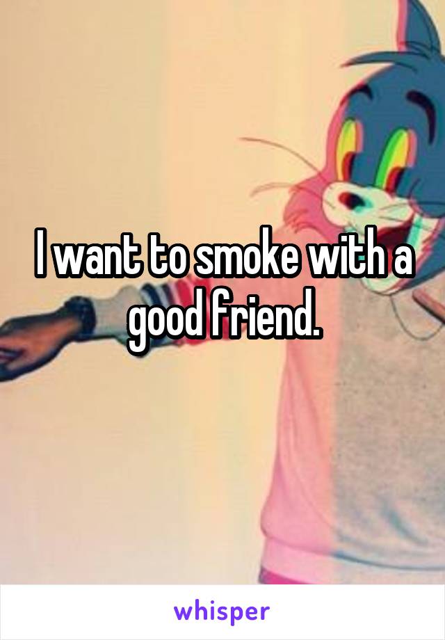 I want to smoke with a good friend.
