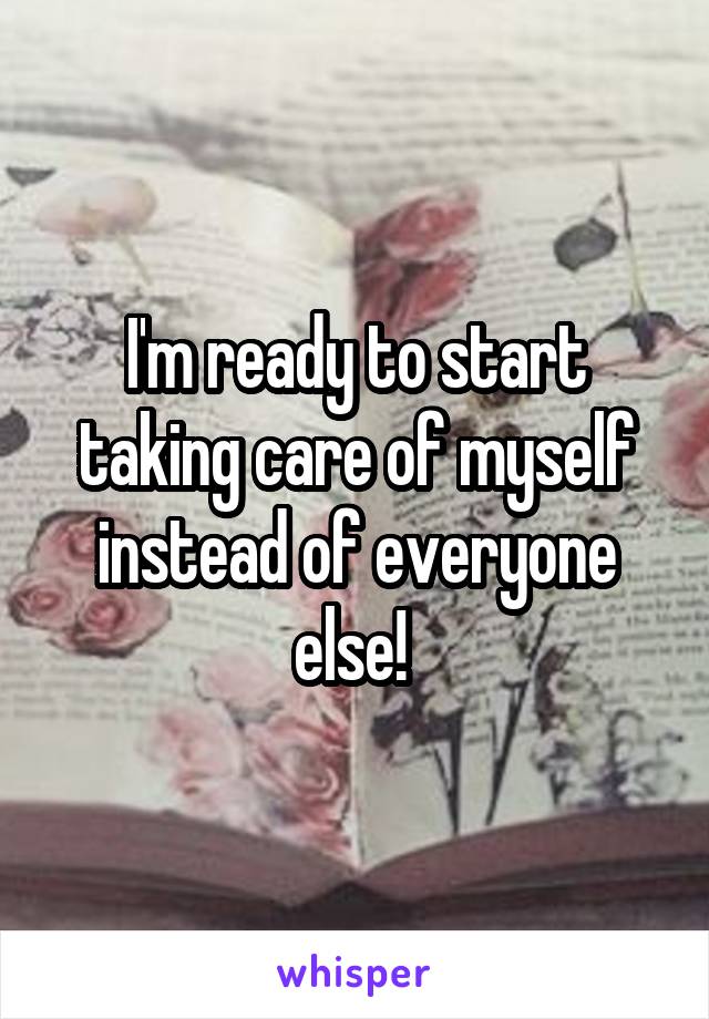 I'm ready to start taking care of myself instead of everyone else! 