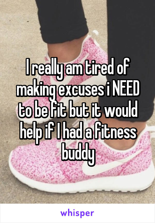 I really am tired of making excuses i NEED to be fit but it would help if I had a fitness buddy