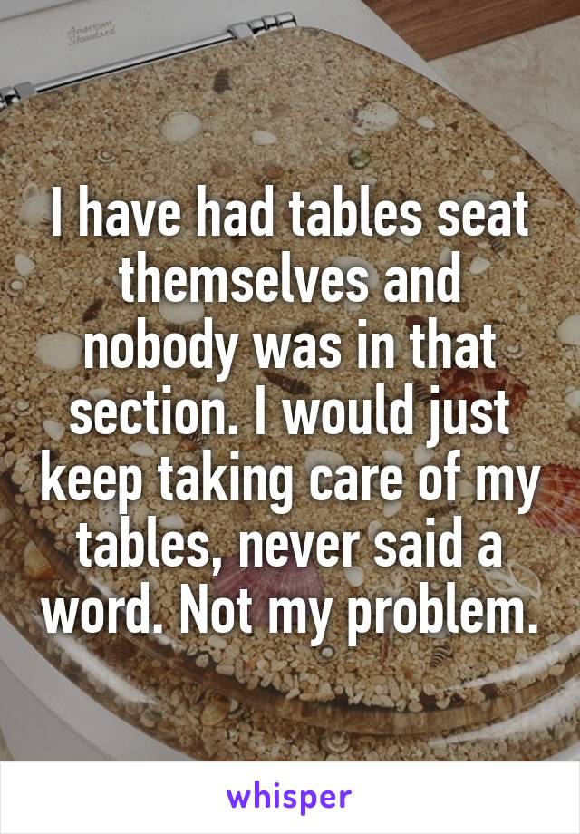 I have had tables seat themselves and nobody was in that section. I would just keep taking care of my tables, never said a word. Not my problem.