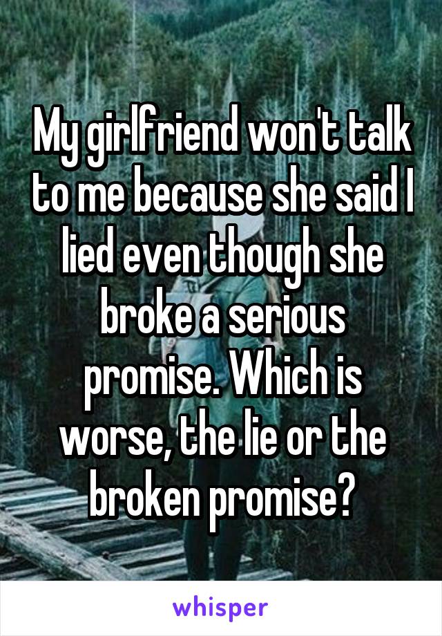 My girlfriend won't talk to me because she said I lied even though she broke a serious promise. Which is worse, the lie or the broken promise?