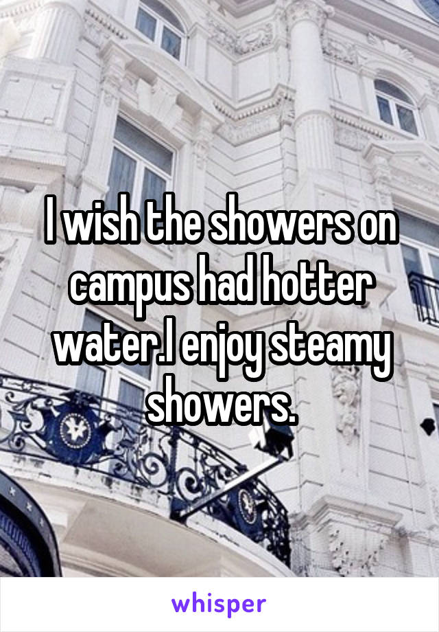 I wish the showers on campus had hotter water.I enjoy steamy showers.