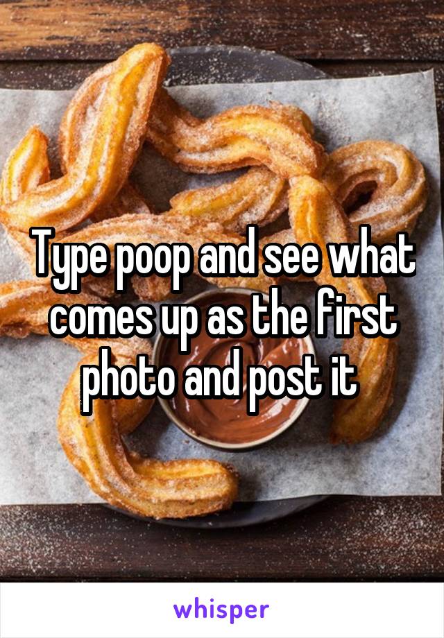 Type poop and see what comes up as the first photo and post it 