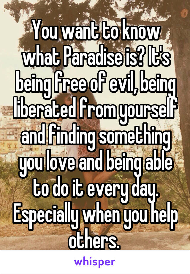 You want to know what Paradise is? It's being free of evil, being liberated from yourself and finding something you love and being able to do it every day. Especially when you help others. 