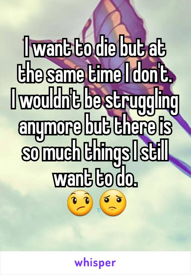 I want to die but at the same time I don't.
I wouldn't be struggling anymore but there is so much things I still want to do.
😞😟
