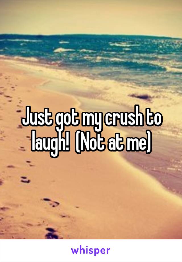 Just got my crush to laugh!  (Not at me)