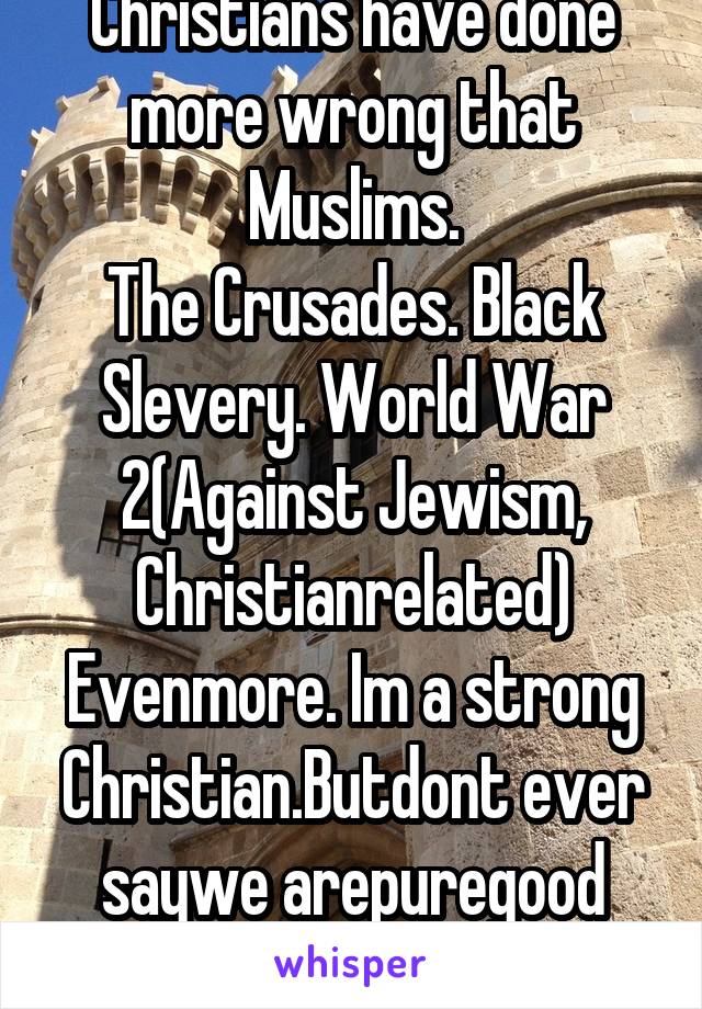 Christians have done more wrong that Muslims.
The Crusades. Black Slevery. World War 2(Against Jewism, Christianrelated)
Evenmore. Im a strong Christian.Butdont ever saywe arepuregood Rlgn