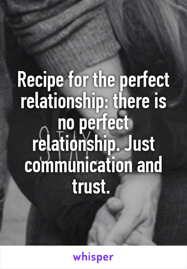 Recipe for the perfect relationship: there is no perfect relationship. Just communication and trust. 