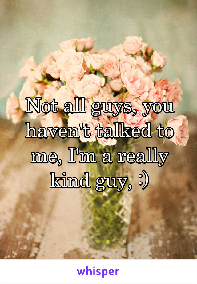 Not all guys, you haven't talked to me, I'm a really kind guy, :)