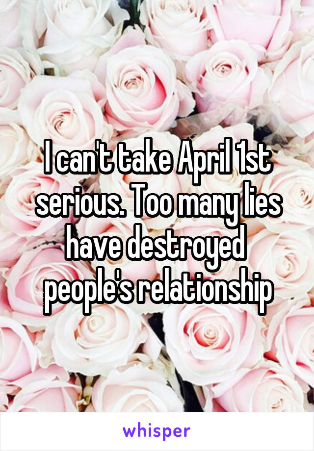 I can't take April 1st serious. Too many lies have destroyed  people's relationship