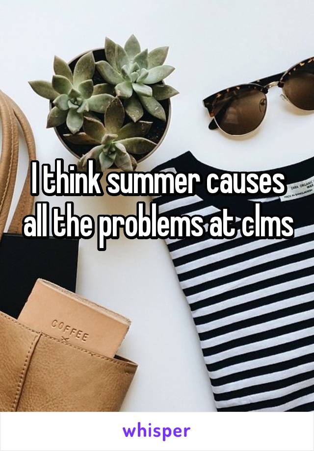 I think summer causes all the problems at clms 