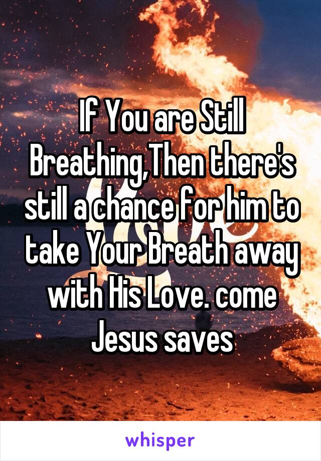 If You are Still Breathing,Then there's still a chance for him to take Your Breath away with His Love. come Jesus saves