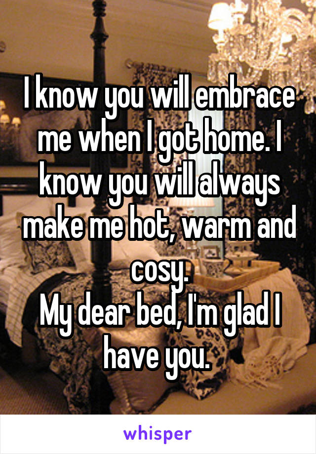 I know you will embrace me when I got home. I know you will always make me hot, warm and cosy.
My dear bed, I'm glad I have you. 