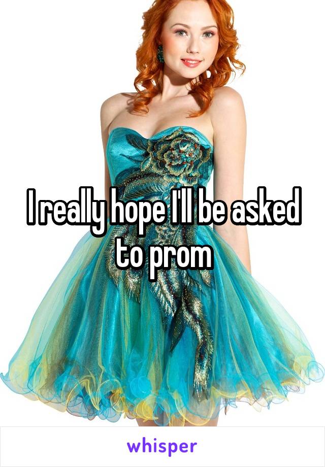 I really hope I'll be asked to prom