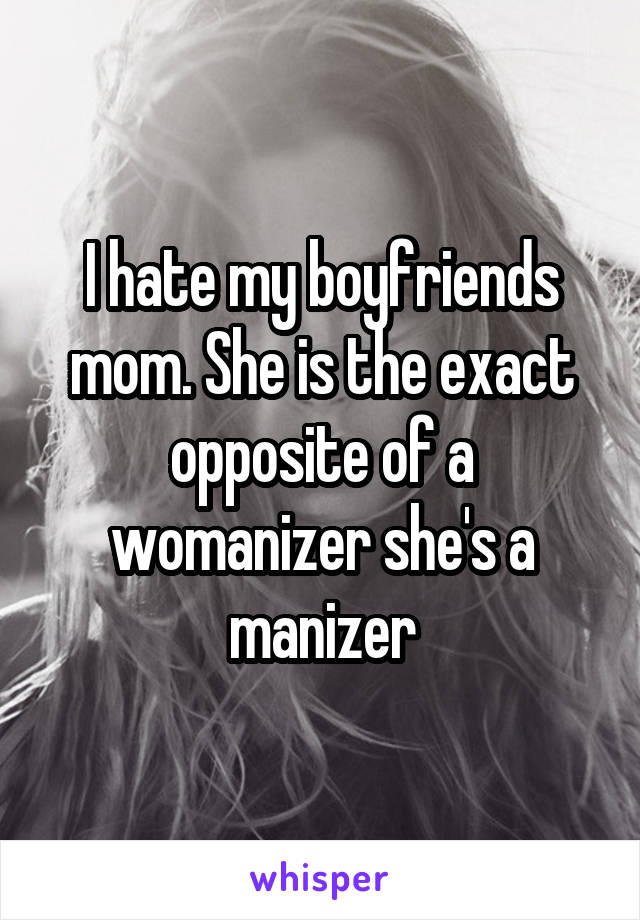 I hate my boyfriends mom. She is the exact opposite of a womanizer she's a manizer