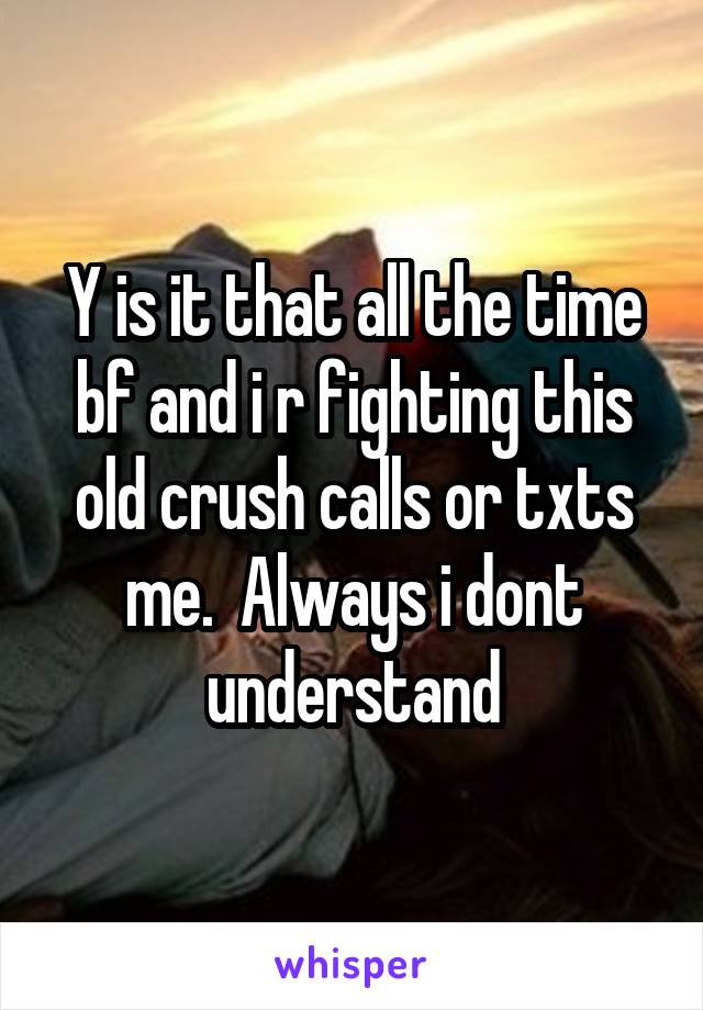 Y is it that all the time bf and i r fighting this old crush calls or txts me.  Always i dont understand