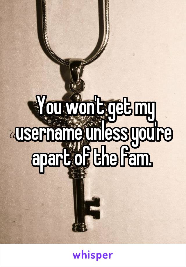  You won't get my username unless you're apart of the fam. 