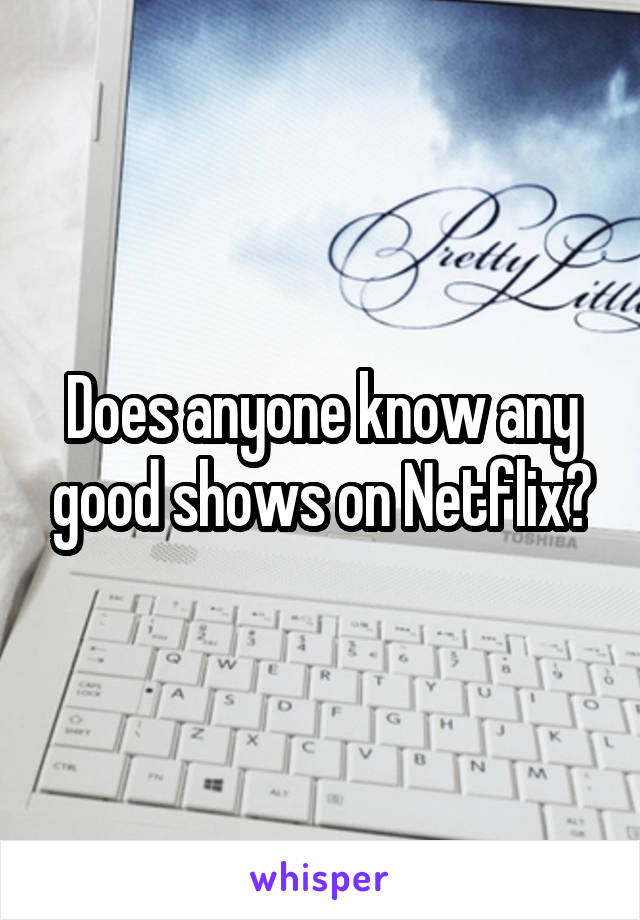 Does anyone know any good shows on Netflix?