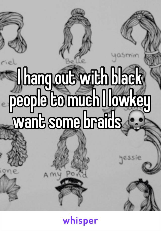 I hang out with black people to much I lowkey want some braids 💀