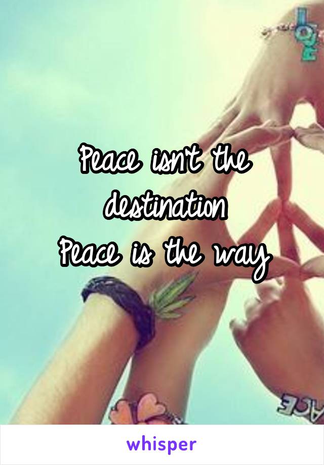 Peace isn't the destination
Peace is the way
 