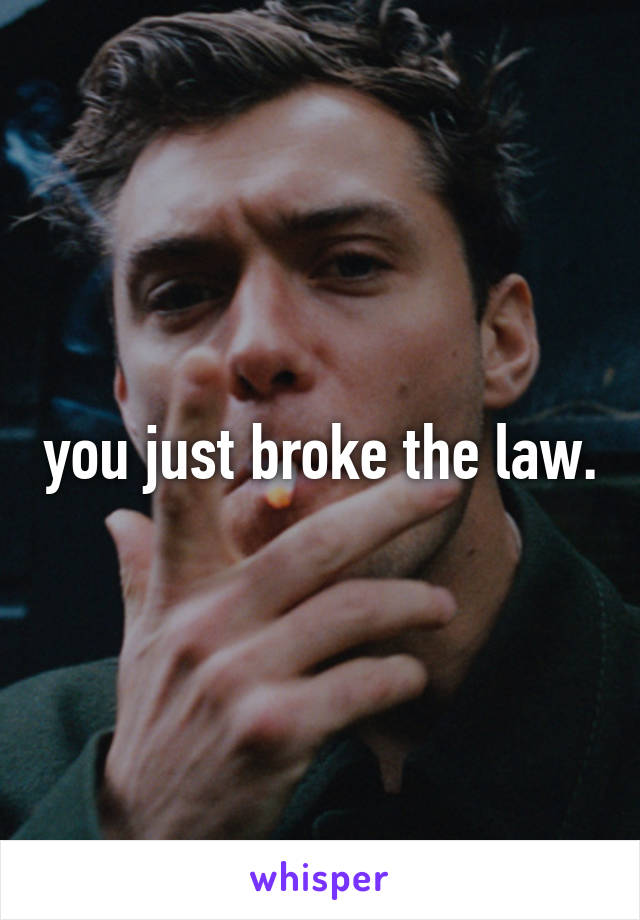 you just broke the law.