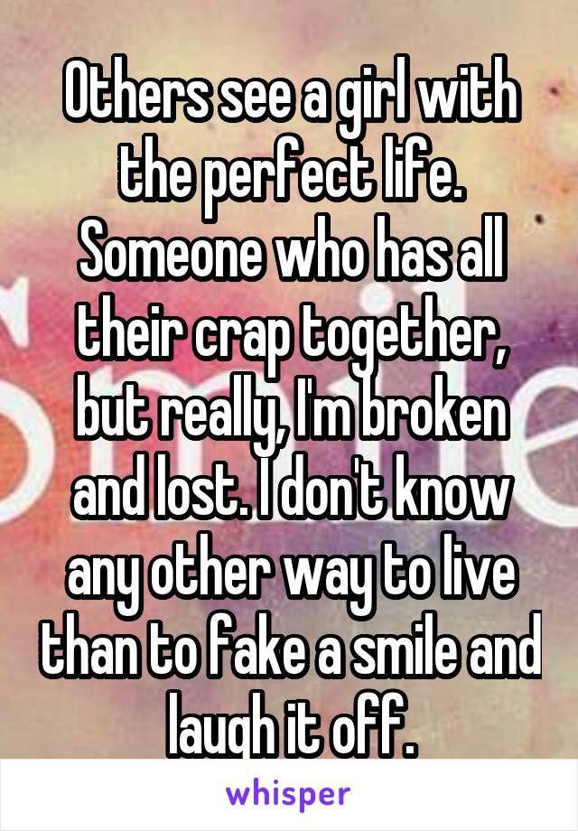 Others see a girl with the perfect life. Someone who has all their crap together, but really, I'm broken and lost. I don't know any other way to live than to fake a smile and laugh it off.