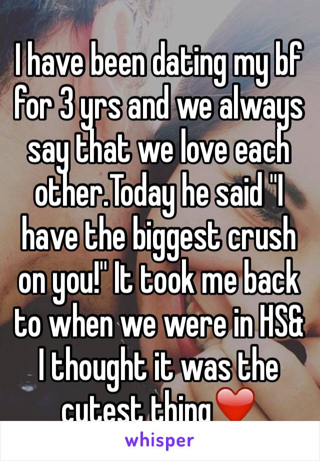 I have been dating my bf for 3 yrs and we always say that we love each other.Today he said "I have the biggest crush on you!" It took me back to when we were in HS& I thought it was the cutest thing❤️