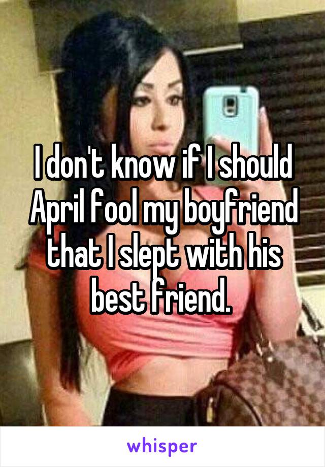 I don't know if I should April fool my boyfriend that I slept with his best friend. 