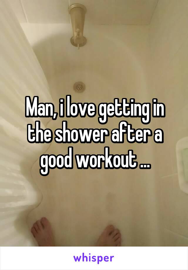 Man, i love getting in the shower after a good workout ...