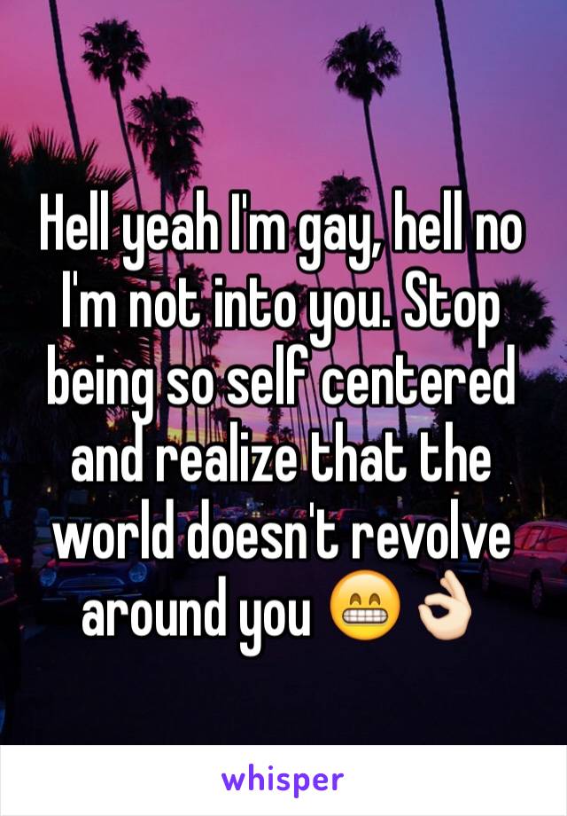 Hell yeah I'm gay, hell no I'm not into you. Stop being so self centered and realize that the world doesn't revolve around you 😁👌🏻