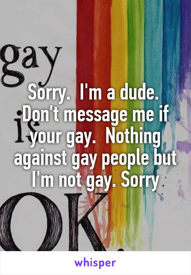 Sorry.  I'm a dude.  Don't message me if your gay.  Nothing against gay people but I'm not gay. Sorry