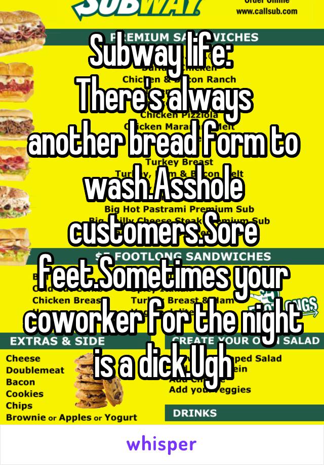 Subway life: 
There's always another bread form to wash.Asshole customers.Sore feet.Sometimes your coworker for the night is a dick.Ugh
