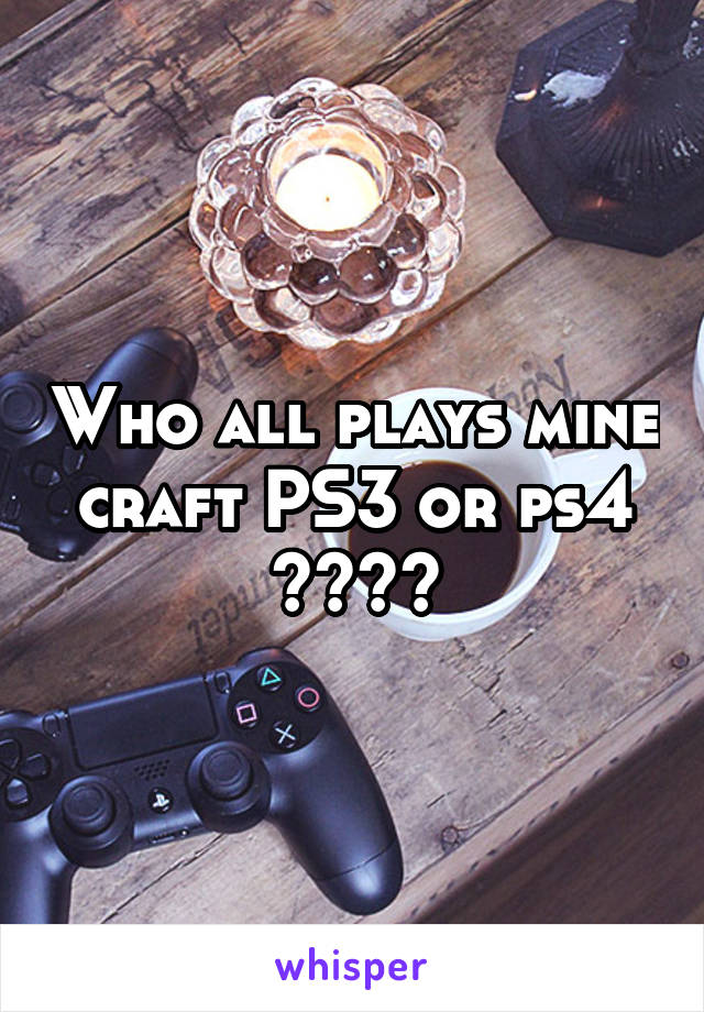 Who all plays mine craft PS3 or ps4 ????