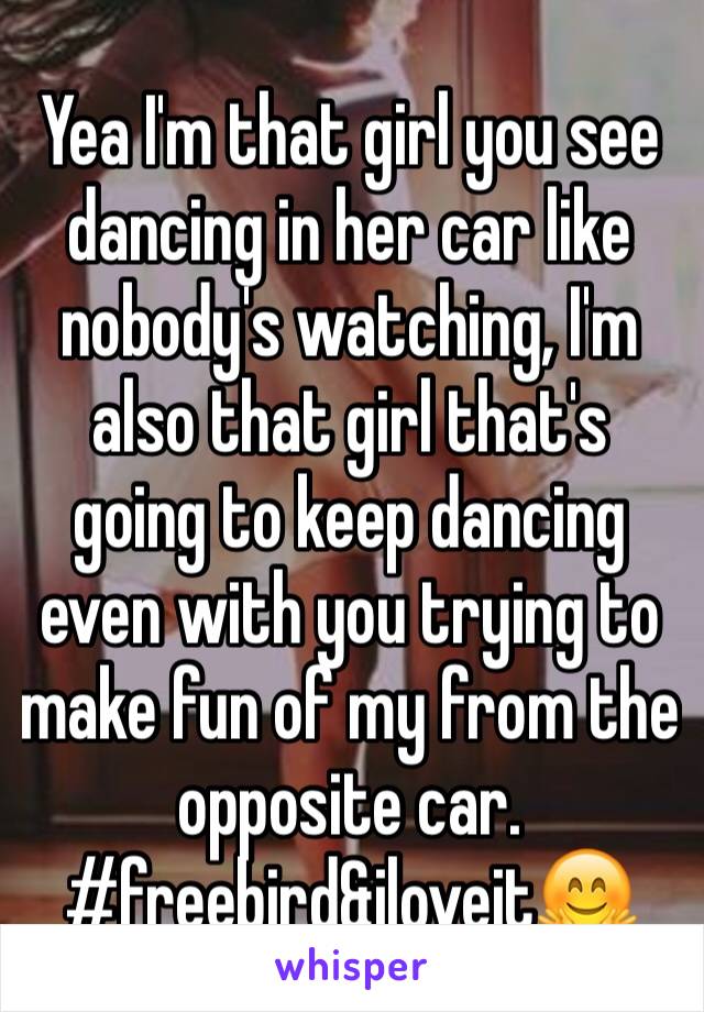 Yea I'm that girl you see dancing in her car like nobody's watching, I'm also that girl that's going to keep dancing even with you trying to make fun of my from the opposite car.
#freebird&iloveit🤗