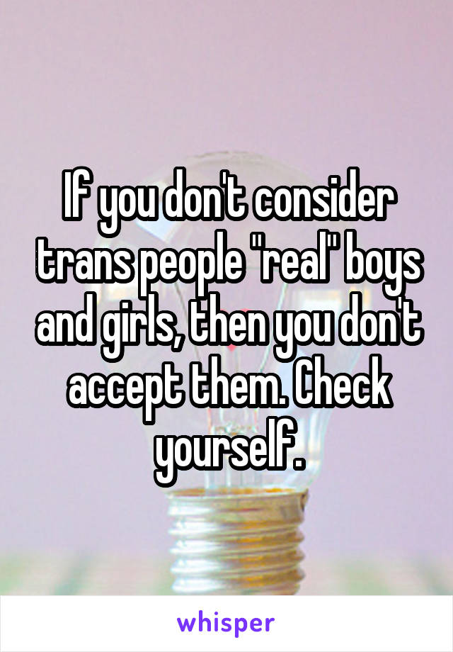 If you don't consider trans people "real" boys and girls, then you don't accept them. Check yourself.