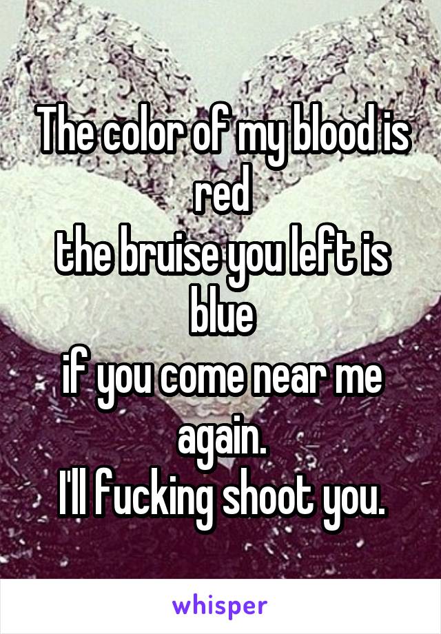 The color of my blood is red
the bruise you left is blue
if you come near me again.
I'll fucking shoot you.