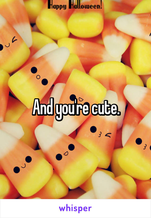 And you're cute.