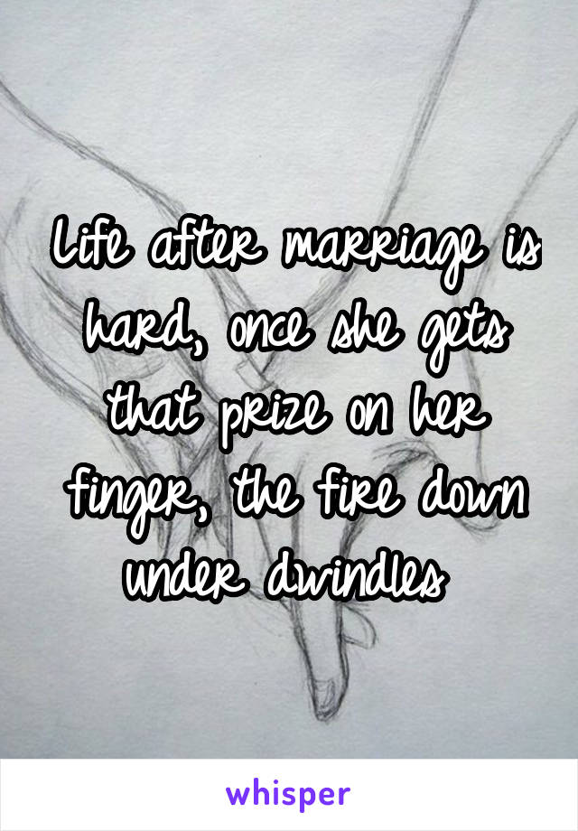 Life after marriage is hard, once she gets that prize on her finger, the fire down under dwindles 