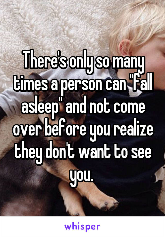 There's only so many times a person can "fall asleep" and not come over before you realize they don't want to see you. 