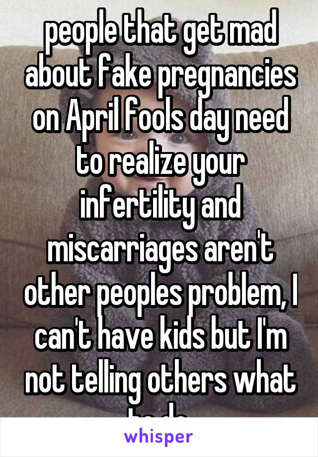 people that get mad about fake pregnancies on April fools day need to realize your infertility and miscarriages aren't other peoples problem, I can't have kids but I'm not telling others what to do 