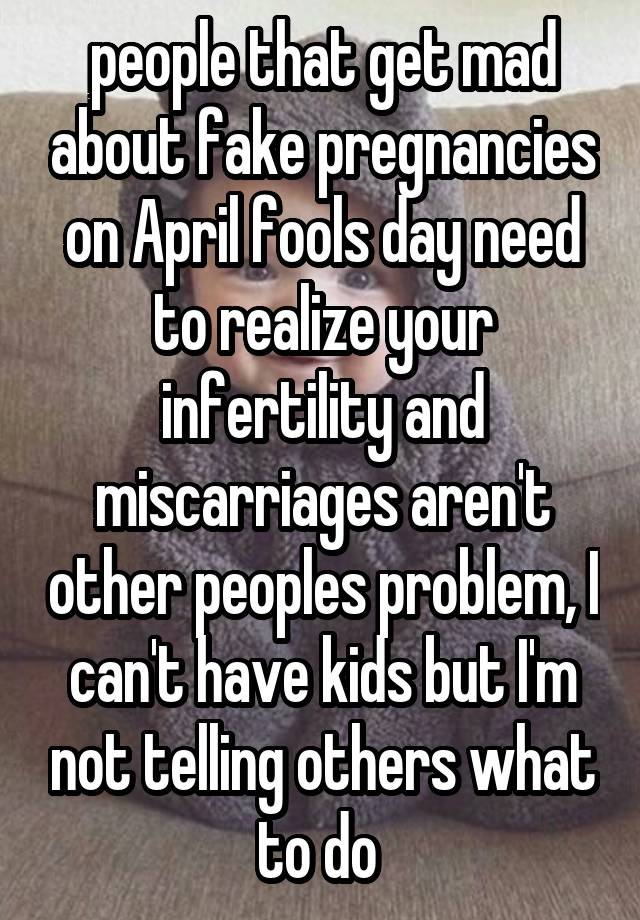 people that get mad about fake pregnancies on April fools day need to realize your infertility and miscarriages aren't other peoples problem, I can't have kids but I'm not telling others what to do 