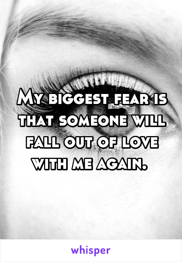 My biggest fear is that someone will fall out of love with me again. 