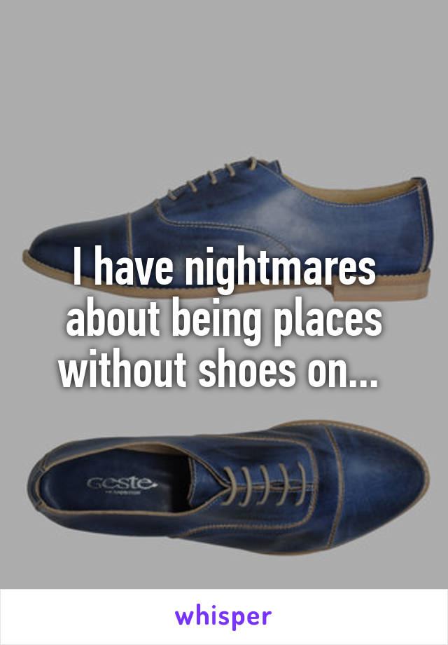 I have nightmares about being places without shoes on... 