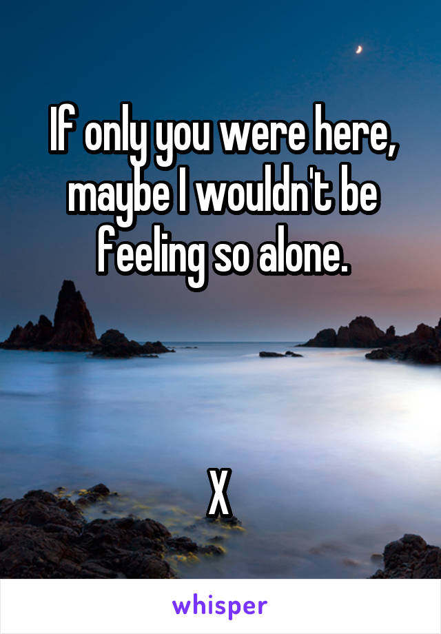 If only you were here, maybe I wouldn't be feeling so alone.



X 