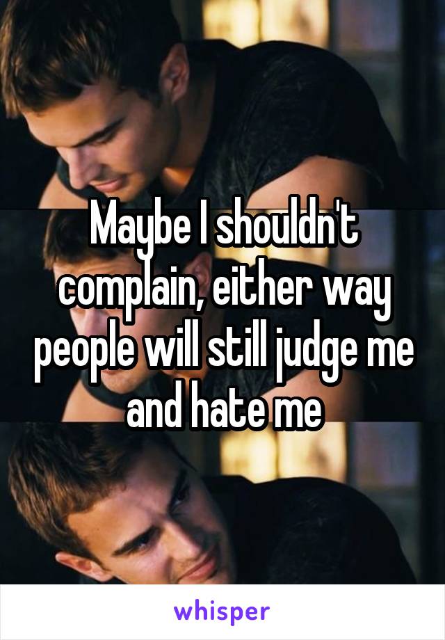 Maybe I shouldn't complain, either way people will still judge me and hate me