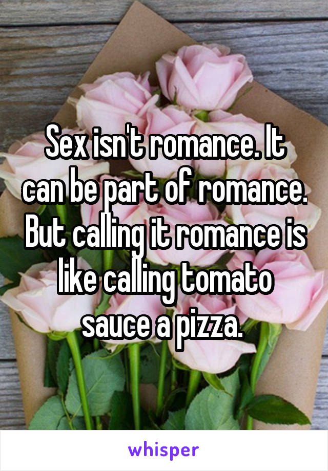 Sex isn't romance. It can be part of romance. But calling it romance is like calling tomato sauce a pizza. 