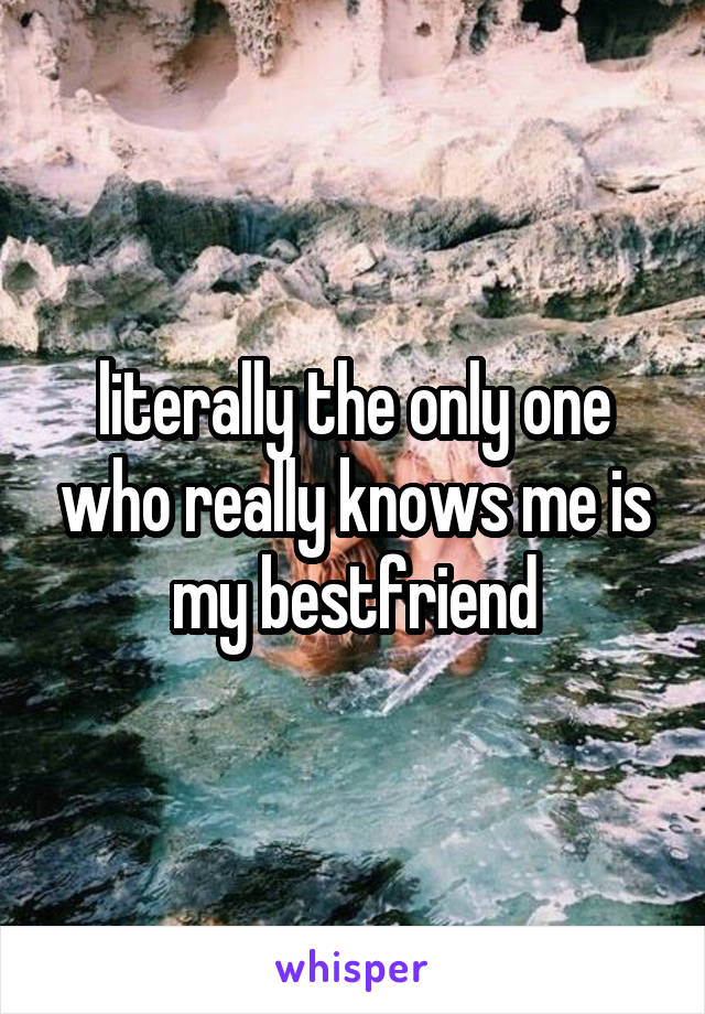 literally the only one who really knows me is my bestfriend