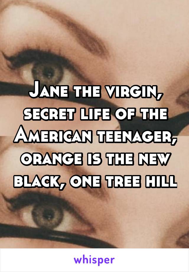 Jane the virgin, secret life of the American teenager, orange is the new black, one tree hill